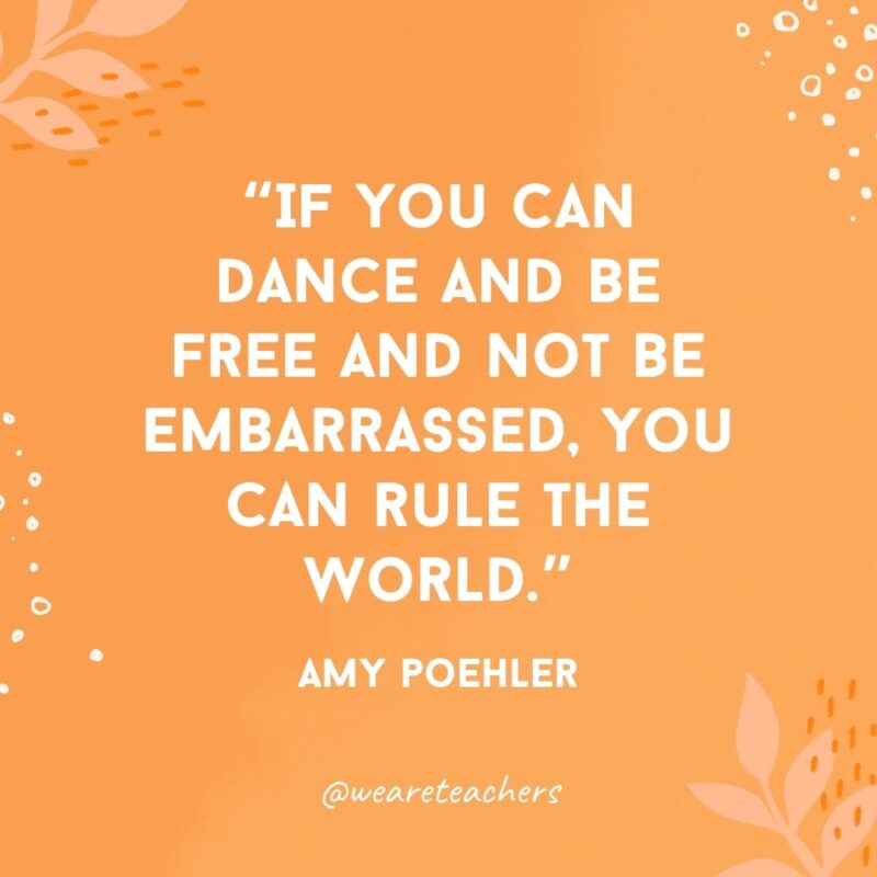 If you can dance and be free and not be embarrassed, you can rule the world.- Inspirational Quotes for Women