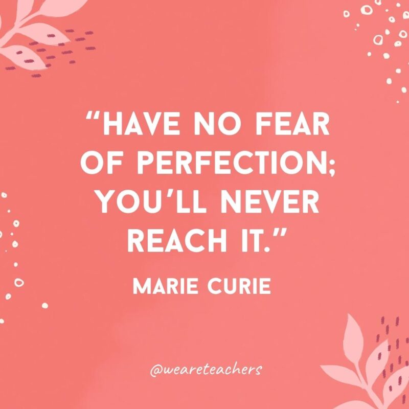 Have no fear of perfection; you'll never reach it.