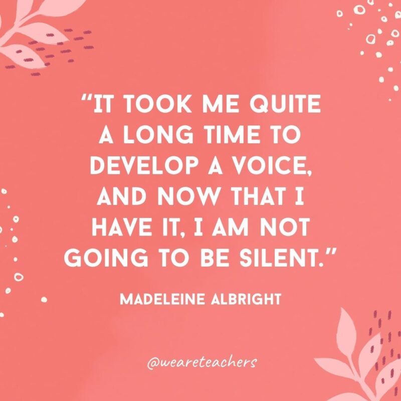 It took me quite a long time to develop a voice, and now that I have it, I am not going to be silent.- Famous Quotes by Women